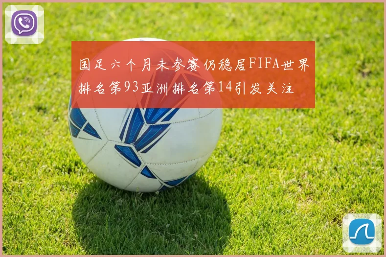 国足六个月未参赛仍稳居FIFA世界排名第93亚洲排名第14引发关注