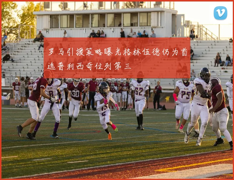 罗马引援策略曝光格林伍德仍为首选普利西奇位列第三