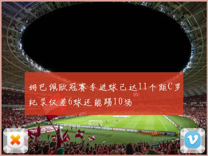 姆巴佩欧冠赛季进球已达11个距C罗纪录仅差6球还能踢10场