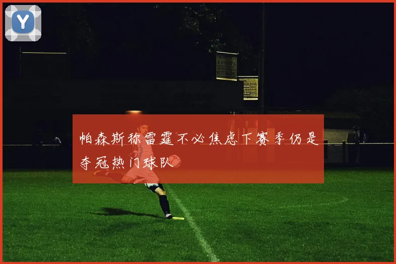 帕森斯称雷霆不必焦虑下赛季仍是夺冠热门球队