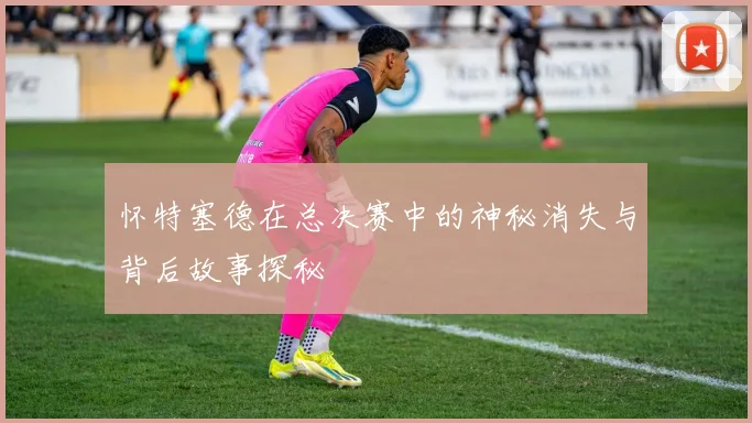 怀特塞德在总决赛中的神秘消失与背后故事探秘
