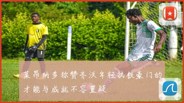 莱昂纳多称赞齐沃年轻执教豪门的才能与成就不容置疑