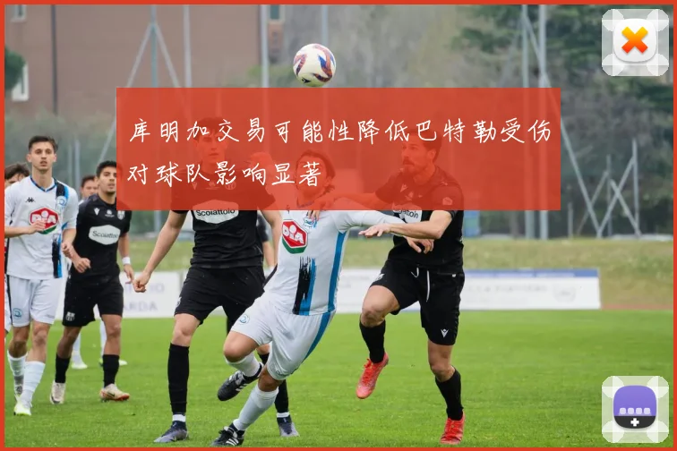 库明加交易可能性降低巴特勒受伤对球队影响显著