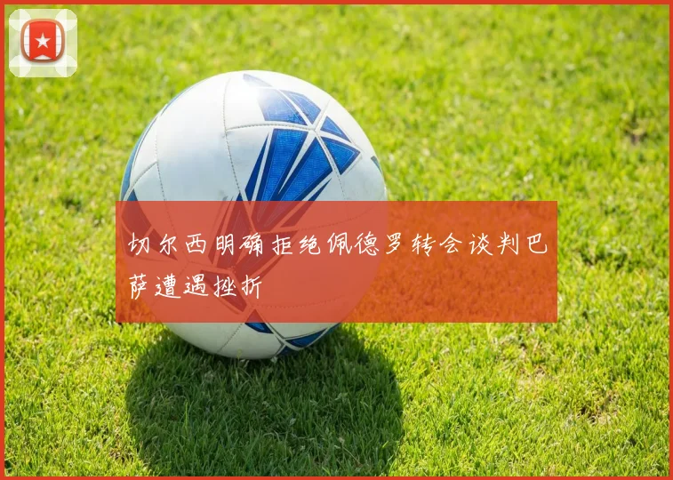 切尔西明确拒绝佩德罗转会谈判巴萨遭遇挫折