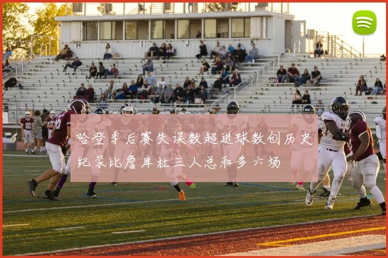 哈登季后赛失误数超进球数创历史纪录比詹库杜三人总和多六场