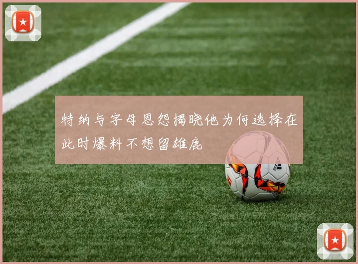 特纳与字母恩怨揭晓他为何选择在此时爆料不想留雄鹿