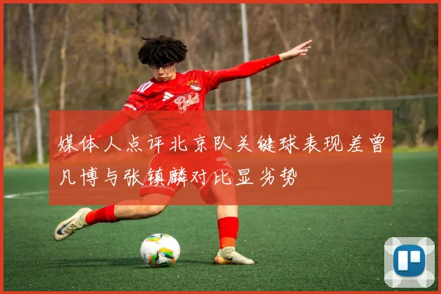 媒体人点评北京队关键球表现差曾凡博与张镇麟对比显劣势