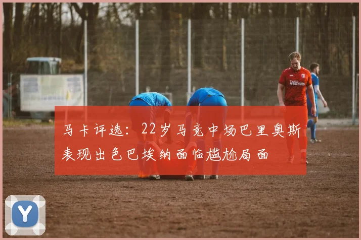 马卡评选：22岁马竞中场巴里奥斯表现出色巴埃纳面临尴尬局面