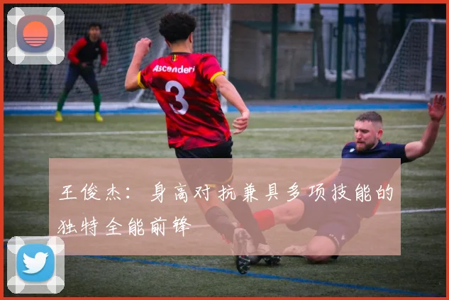 王俊杰：身高对抗兼具多项技能的独特全能前锋