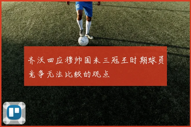 齐沃回应穆帅国米三冠王时期球员竞争无法比较的观点