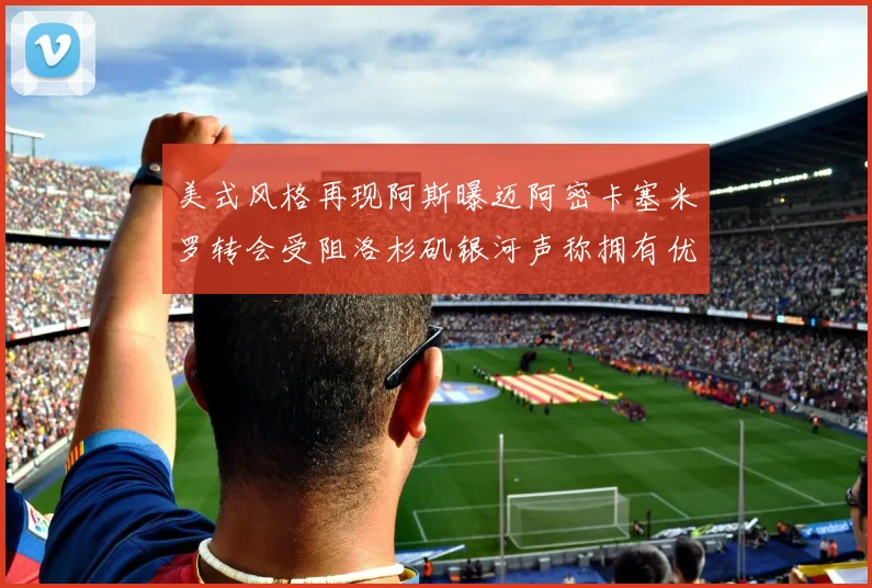美式风格再现阿斯曝迈阿密卡塞米罗转会受阻洛杉矶银河声称拥有优先签约权