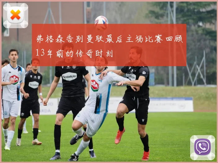 弗格森告别曼联最后主场比赛回顾13年前的传奇时刻