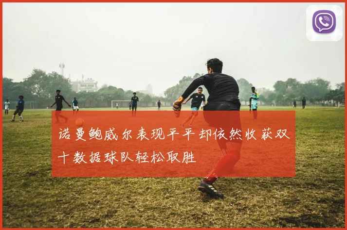 诺曼鲍威尔表现平平却依然收获双十数据球队轻松取胜