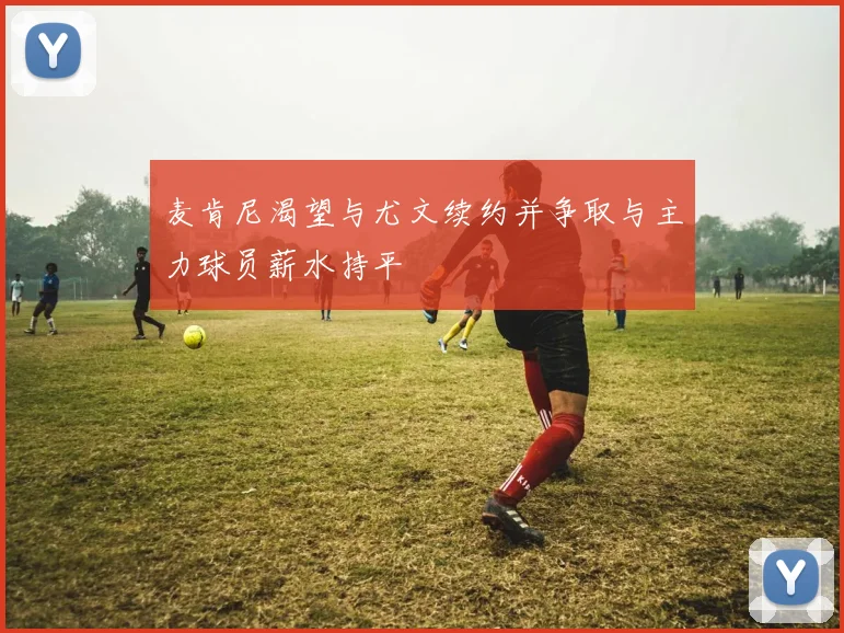 麦肯尼渴望与尤文续约并争取与主力球员薪水持平