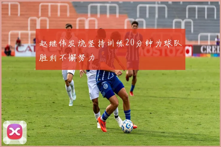 赵继伟发烧坚持训练20分钟为球队胜利不懈努力