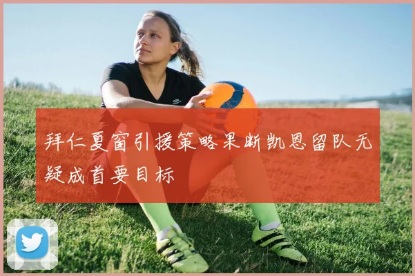 拜仁夏窗引援策略果断凯恩留队无疑成首要目标