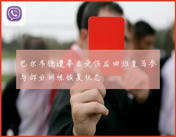 巴尔韦德遭拳击受伤后回归皇马参与部分训练恢复状态