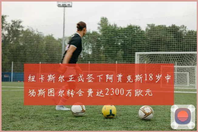 纽卡斯尔正式签下阿贾克斯18岁中场斯图尔转会费达2300万欧元