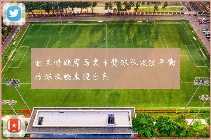 杜兰特缺席乌度卡赞球队攻防平衡传球流畅表现出色